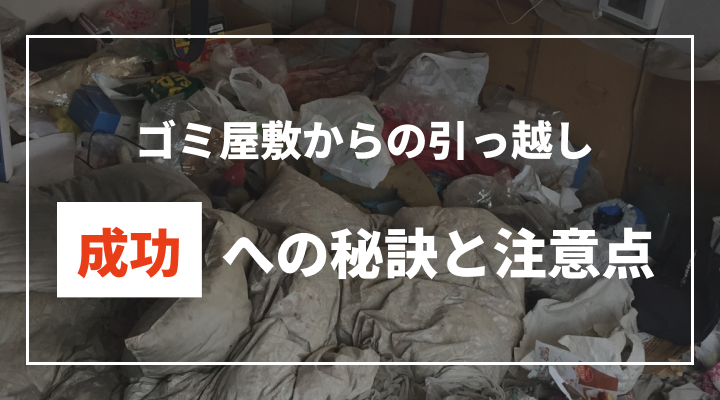 ゴミ屋敷からの引っ越し。成功への秘訣と注意点