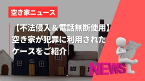 【不法侵入＆電話を無断使用】空き家が犯罪に利用されたケースをご紹介