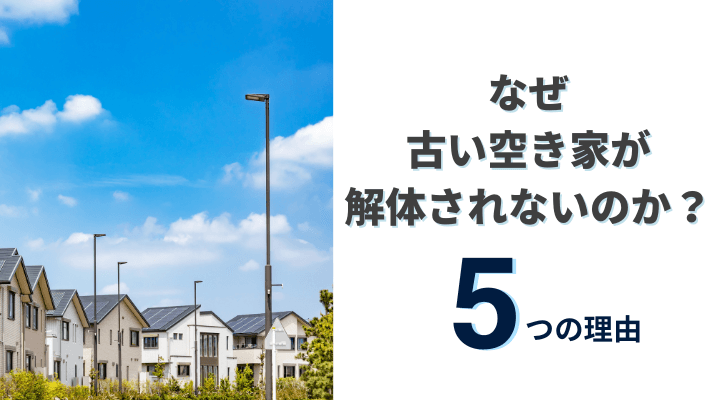 なぜ古い空き家が解体されないのか？5つの理由を徹底解説