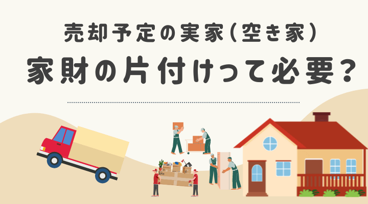 【空き家】売却予定の実家、家財の片付けって必要?