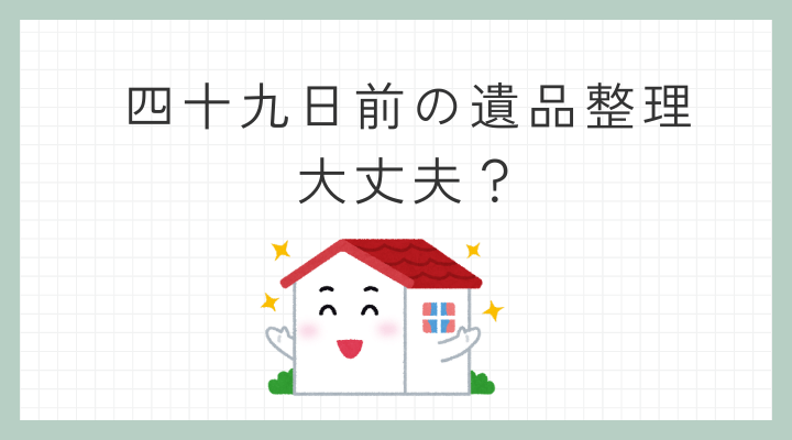 四十九日前に遺品整理を始でも大丈夫？そのメリットと注意点