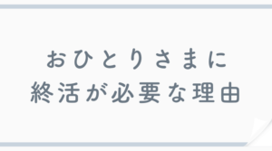 【身寄りなし】おひとりさまに終活が必要な理由とやるべきことを紹介