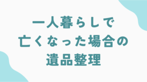 一人暮らしで亡くなった場合の遺品整理はどうなるの？手順と注意点をご紹介