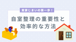 実家じまいの第一歩！自室整理の重要性と効率的な方法